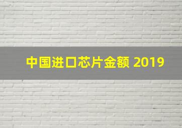 中国进口芯片金额 2019